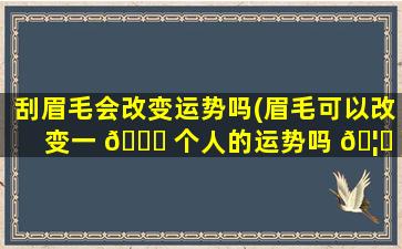 刮眉毛会改变运势吗(眉毛可以改变一 🕊 个人的运势吗 🦈 )